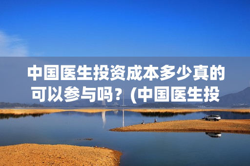 中国医生投资成本多少真的可以参与吗？(中国医生投资方是谁)