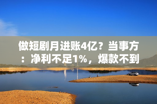 做短剧月进账4亿？当事方：净利不足1%，爆款不到10%，三成项目血本无归