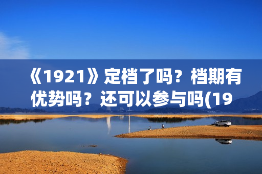 《1921》定档了吗？档期有优势吗？还可以参与吗(1921电影啥时候拍的)
