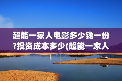 超能一家人电影多少钱一份?投资成本多少(超能一家人电影演员表) 超能一家人电影多少钱一份?投资成本多少(超能一家人电影演员表)