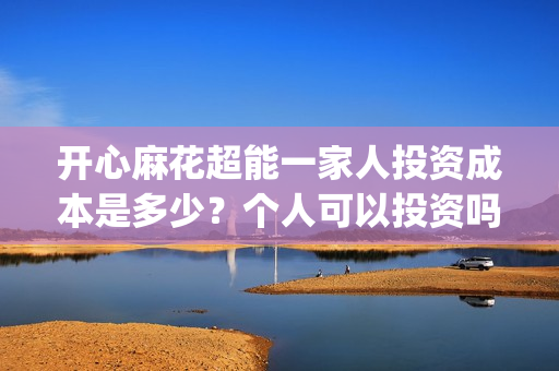 开心麻花超能一家人投资成本是多少？个人可以投资吗？(开心麻花1)