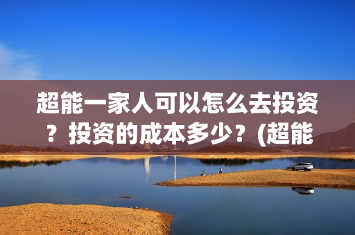 超能一家人可以怎么去投资？投资的成本多少？(超能一家人在哪里)