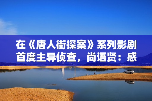 在《唐人街探案》系列影剧首度主导侦查,尚语贤:感谢Kiko伴我一路成长 在《唐人街探案》系列影剧首度主导侦查,尚语贤:感谢Kiko伴我一路成长