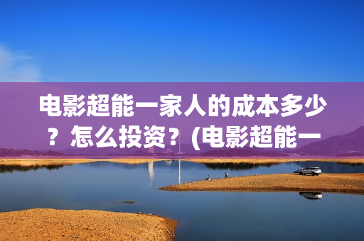 电影超能一家人的成本多少？怎么投资？(电影超能一家人免费观看)