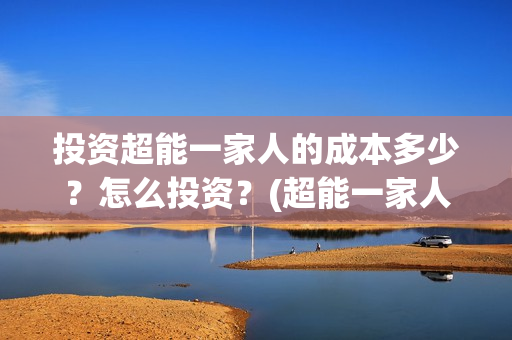 投资超能一家人的成本多少？怎么投资？(超能一家人投资成本)