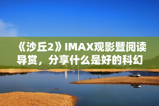 《沙丘2》IMAX观影暨阅读导赏，分享什么是好的科幻电影