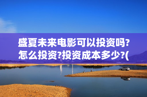 盛夏未来电影可以投资吗?怎么投资?投资成本多少?(盛夏未来影院版) 盛夏未来电影可以投资吗?怎么投资?投资成本多少?(盛夏未来影院版)