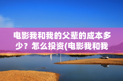 电影我和我的父辈的成本多少？怎么投资(电影我和我的父辈主题曲《如愿》王菲)