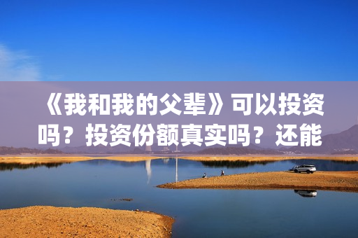 《我和我的父辈》可以投资吗？投资份额真实吗？还能认购吗？(我和我的父辈《少年行》)