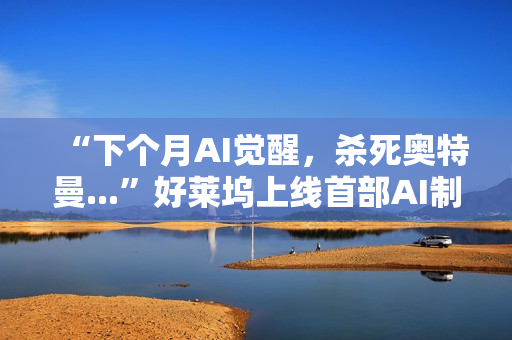 “下个月AI觉醒，杀死奥特曼...”好莱坞上线首部AI制作的电影，长达90分钟，取材终结者2