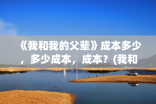 《我和我的父辈》成本多少，多少成本，成本？(我和我的父辈剧情介绍)