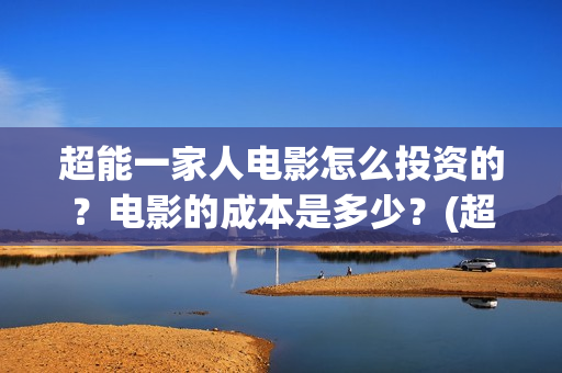 超能一家人电影怎么投资的？电影的成本是多少？(超能一家人电影免费版完整版)