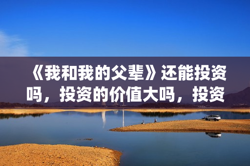 《我和我的父辈》还能投资吗，投资的价值大吗，投资收益怎么样？(我和我的父辈剧情介绍)