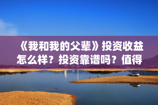 《我和我的父辈》投资收益怎么样？投资靠谱吗？值得投吗？(我和我的父辈之乘风)
