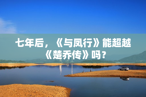 七年后,《与凤行》能超越《楚乔传》吗? 七年后,《与凤行》能超越《楚乔传》吗?