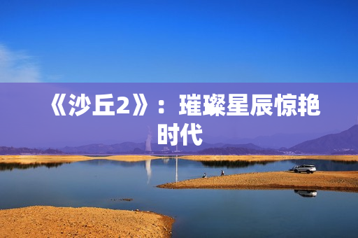 《沙丘2》：璀璨星辰惊艳时代