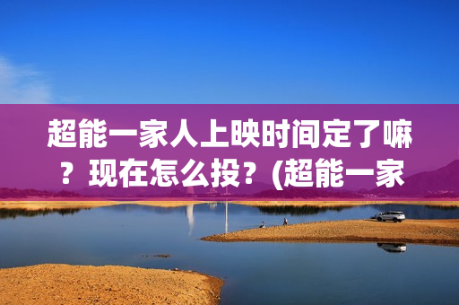 超能一家人上映时间定了嘛？现在怎么投？(超能一家人上映时间)
