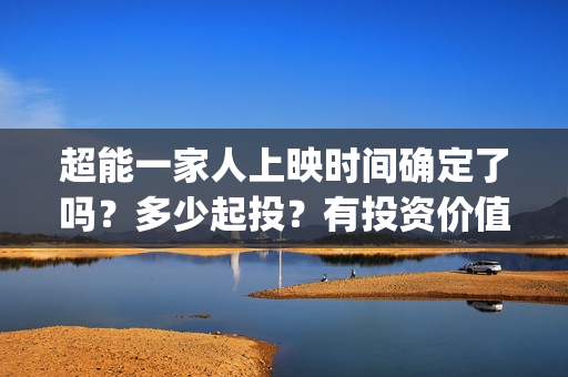 超能一家人上映时间确定了吗？多少起投？有投资价值吗？值不值的投？(超能一家人电影播出时间)