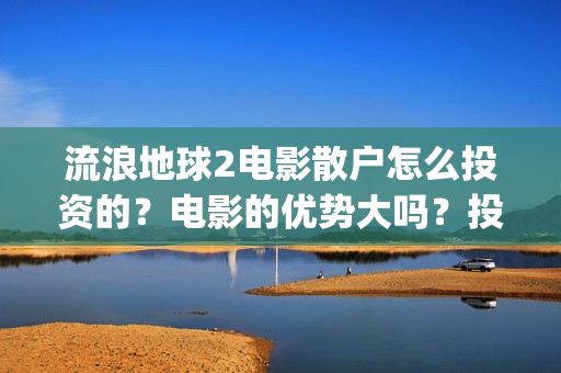 流浪地球2电影散户怎么投资的？电影的优势大吗？投资的流程有哪些？(流浪地球2电影免费观看完整版)