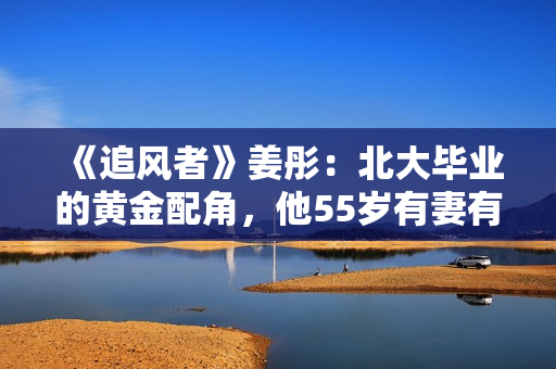 《追风者》姜彤：北大毕业的黄金配角，他55岁有妻有女有幸福秘诀