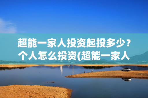 超能一家人投资起投多少？个人怎么投资(超能一家人投资成本)