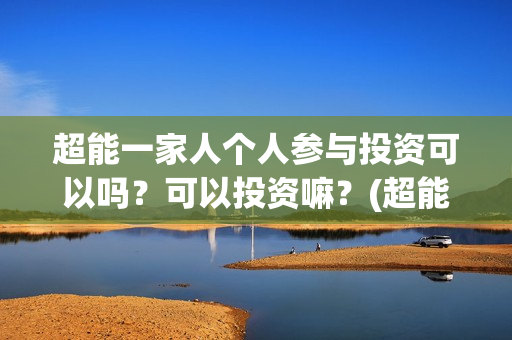 超能一家人个人参与投资可以吗？可以投资嘛？(超能一家人简介)