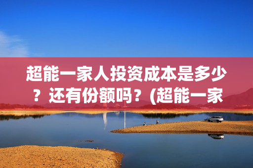 超能一家人投资成本是多少?还有份额吗?(超能一家人多少起投) 超能一家人投资成本是多少?还有份额吗?(超能一家人多少起投)