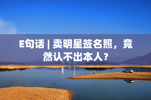 E句话 | 卖明星签名照，竟然认不出本人？