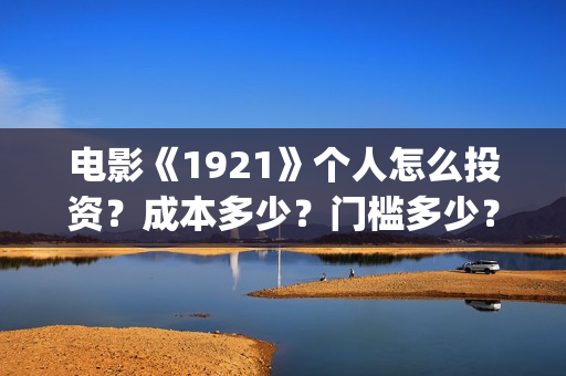 电影《1921》个人怎么投资？成本多少？门槛多少？(《1921》电影简介)