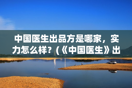 中国医生出品方是哪家，实力怎么样？(《中国医生》出品方)