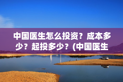 中国医生怎么投资？成本多少？起投多少？(中国医生可投屏)