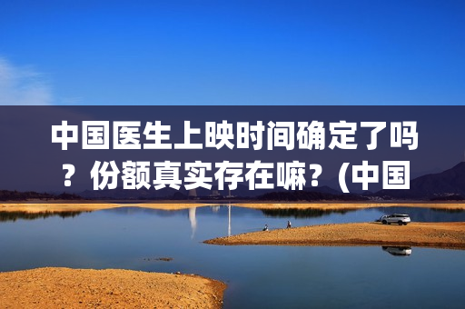 中国医生上映时间确定了吗？份额真实存在嘛？(中国医生上映到啥时候)