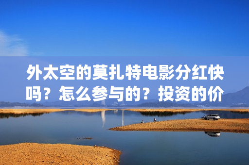 外太空的莫扎特电影分红快吗？怎么参与的？投资的价值大吗(外太空的莫扎特 电影)