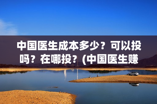中国医生成本多少？可以投吗？在哪投？(中国医生赚钱)