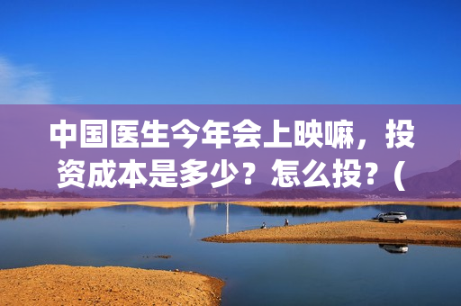 中国医生今年会上映嘛，投资成本是多少？怎么投？(中国医生2021抢先)