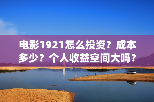电影1921怎么投资？成本多少？个人收益空间大吗？(1921电影免费投屏)