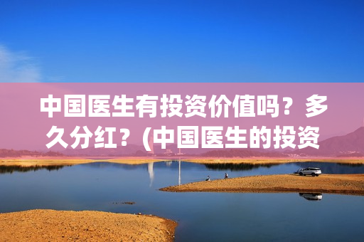 中国医生有投资价值吗？多久分红？(中国医生的投资)