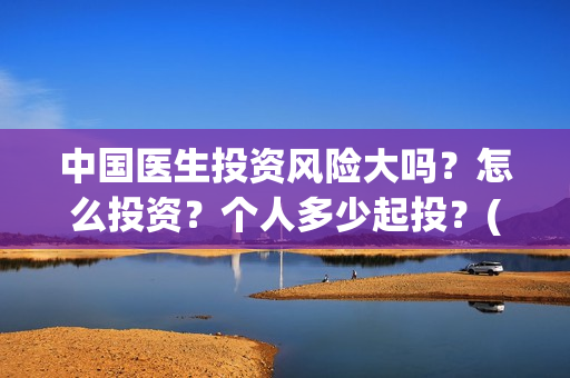 中国医生投资风险大吗？怎么投资？个人多少起投？(中国医生 投资)