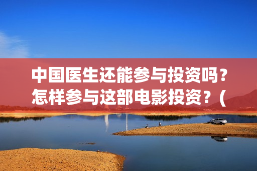 中国医生还能参与投资吗？怎样参与这部电影投资？(中国医生还能参军吗)