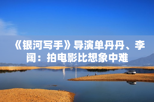 《银河写手》导演单丹丹、李阔：拍电影比想象中难