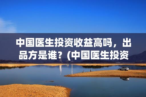 中国医生投资收益高吗，出品方是谁？(中国医生投资收入多少)