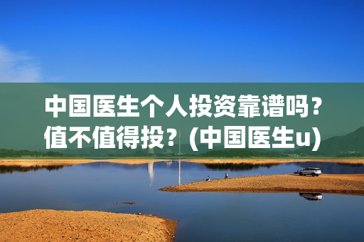 中国医生个人投资靠谱吗？值不值得投？(中国医生u)