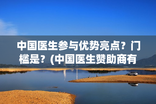 中国医生参与优势亮点？门槛是？(中国医生赞助商有哪些)