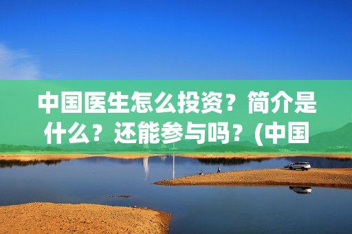 中国医生怎么投资？简介是什么？还能参与吗？(中国医生能投吗)