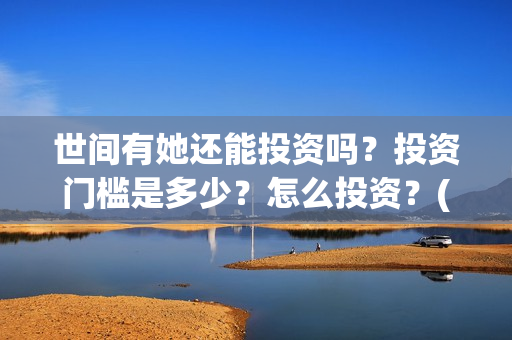 世间有她还能投资吗？投资门槛是多少？怎么投资？(世间有她怎么没了)