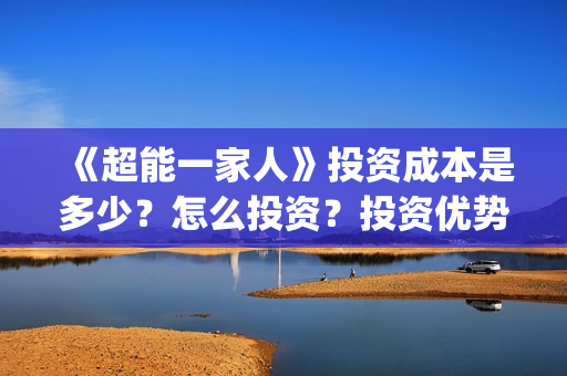 《超能一家人》投资成本是多少？怎么投资？投资优势是什么？(超能一家人演员表)