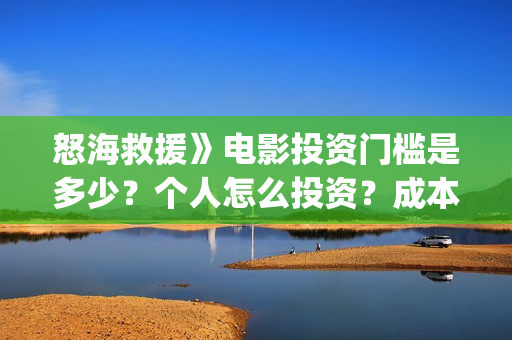 怒海救援》电影投资门槛是多少？个人怎么投资？成本是多少？(怒海救援电影高清完整版在线观看)