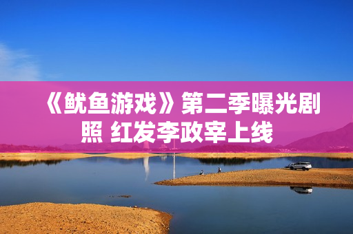 《鱿鱼游戏》第二季曝光剧照 红发李政宰上线