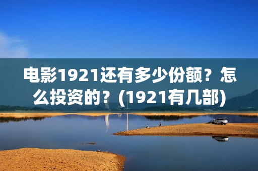 电影1921还有多少份额？怎么投资的？(1921有几部)