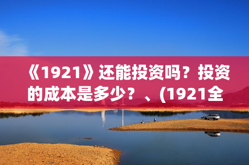 《1921》还能投资吗？投资的成本是多少？、(1921全网可以播放了吗)